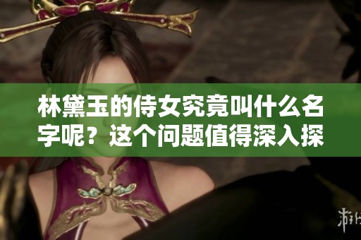 林黛玉的侍女究竟叫什么名字呢？这个问题值得深入探讨与了解。