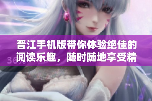 晋江手机版带你体验绝佳的阅读乐趣，随时随地享受精彩的小说世界