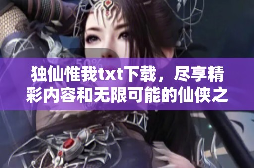 独仙惟我txt下载，尽享精彩内容和无限可能的仙侠之旅