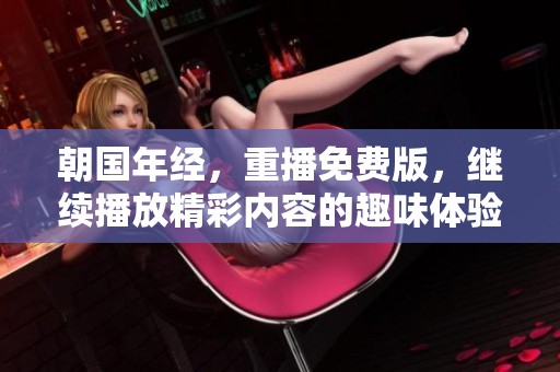 朝国年经，重播免费版，继续播放精彩内容的趣味体验