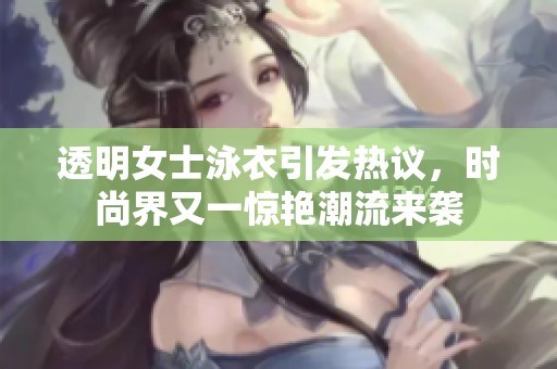 透明女士泳衣引发热议，时尚界又一惊艳潮流来袭