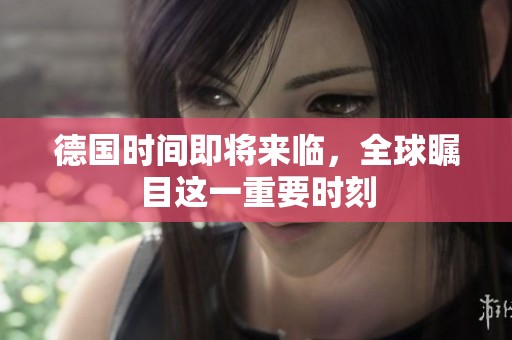 德国时间即将来临，全球瞩目这一重要时刻