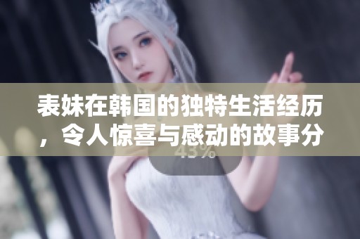 表妹在韩国的独特生活经历，令人惊喜与感动的故事分享