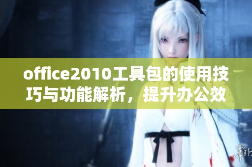 office2010工具包的使用技巧与功能解析，提升办公效率的新利器