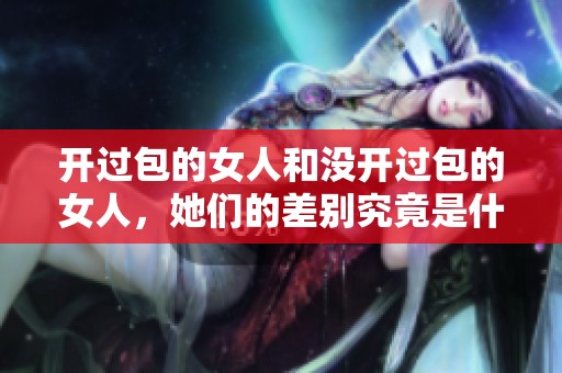 开过包的女人和没开过包的女人，她们的差别究竟是什么样的呢