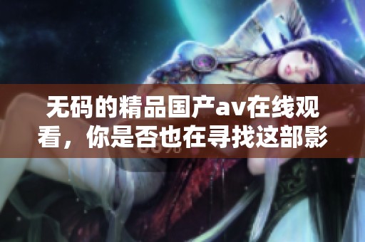 **的精品国产**在线观看，你是否也在寻找这部影片的精彩内容呢