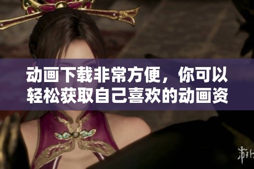 动画下载非常方便，你可以轻松获取自己喜欢的动画资源。