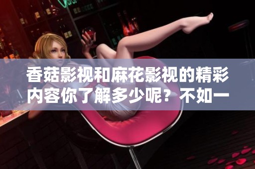 香菇影视和麻花影视的精彩内容你了解多少呢？不如一起探索它们的独特魅力吧！