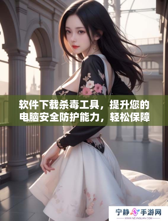 软件下载杀毒工具，提升您的电脑安全防护能力，轻松保障信息安全！