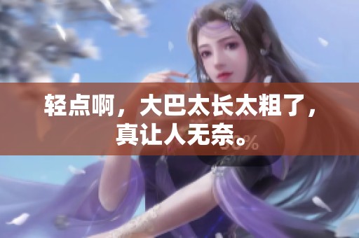 轻点啊，大巴太长太粗了，真让人无奈。