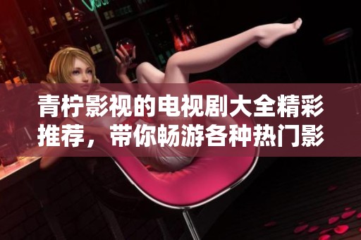 青柠影视的电视剧大全精彩推荐，带你畅游各种热门影视作品