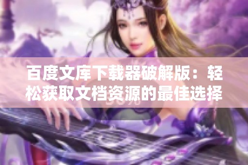 百度文库下载器破解版：轻松获取文档资源的最佳选择指南