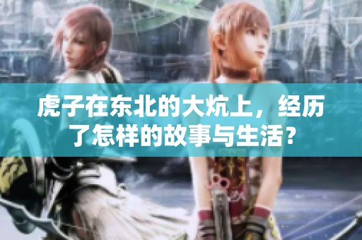 虎子在东北的大炕上，经历了怎样的故事与生活？