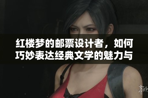 红楼梦的邮票设计者，如何巧妙表达经典文学的魅力与情感