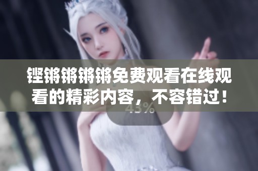 铿锵锵锵锵免费观看在线观看的精彩内容，不容错过！快来观看吧！