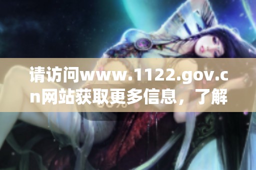 请访问www.1122.gov.cn网站获取更多信息，了解最新消息和服务内容。
