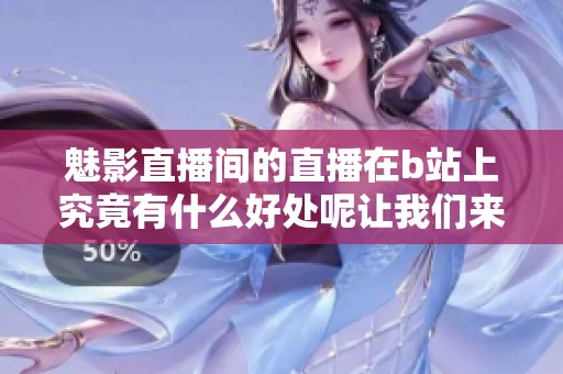 魅影直播间的直播在b站上究竟有什么好处呢让我们来探讨一下