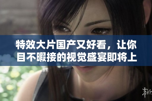 特效大片国产又好看，让你目不暇接的视觉盛宴即将上映