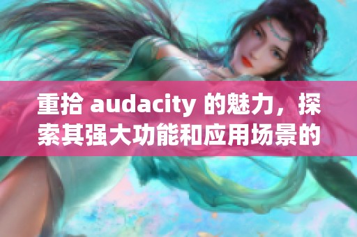 重拾 audacity 的魅力，探索其强大功能和应用场景的无限可能性
