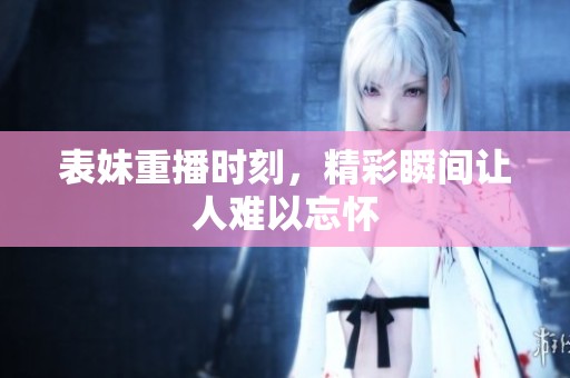表妹重播时刻，精彩瞬间让人难以忘怀