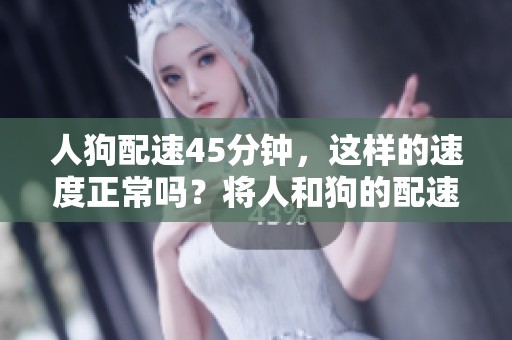 人狗配速45分钟，这样的速度正常吗？将人和狗的配速做个分析！