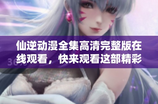 仙逆动漫全集高清完整版在线观看，快来观看这部精彩的动画吧