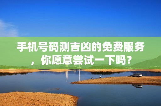 手机号码测吉凶的免费服务，你愿意尝试一下吗？