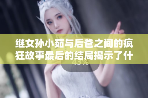 继女孙小茹与后爸之间的疯狂故事最后的结局揭示了什么呢