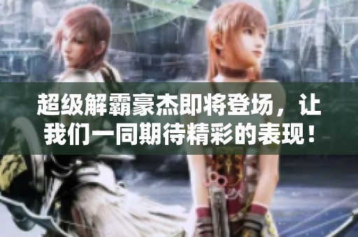 超级解霸豪杰即将登场，让我们一同期待精彩的表现！