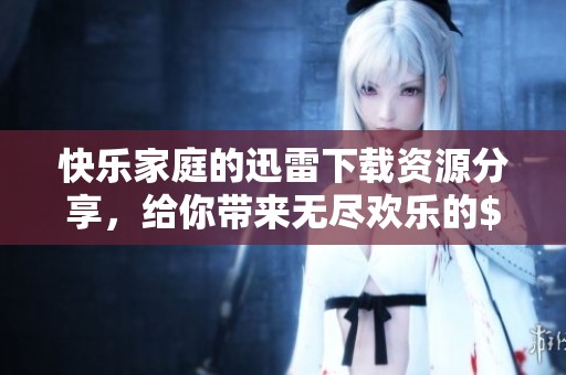 快乐家庭的迅雷下载资源分享，给你带来无尽欢乐的$快乐家族！