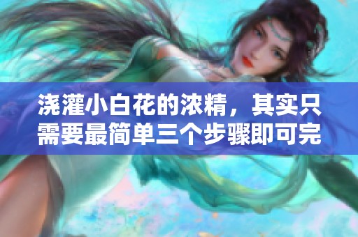 浇灌小白花的浓精，其实只需要最简单三个步骤即可完成