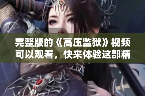 完整版的《高压监狱》视频可以观看，快来体验这部精彩作品吧