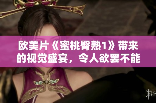 欧美片《蜜桃臀熟1》带来的视觉盛宴，令人欲罢不能的奇妙体验