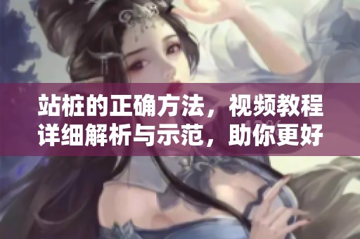 站桩的正确方法，视频教程详细解析与示范，助你更好学习技巧
