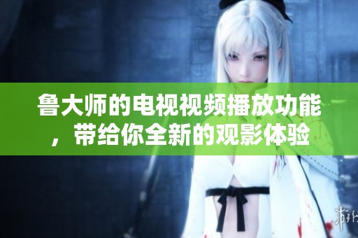 鲁大师的电视视频播放功能，带给你全新的观影体验