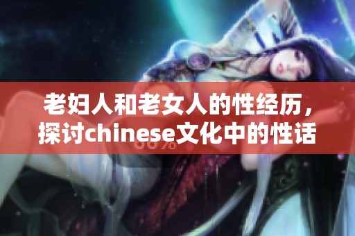 老妇人和老女人的性经历，探讨chinese文化中的性话题