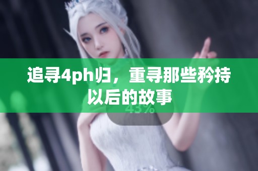 追寻4ph归，重寻那些矜持以后的故事
