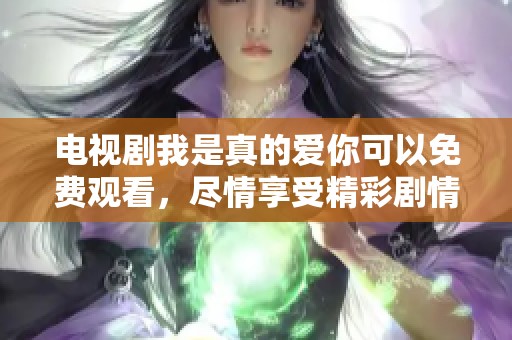 电视剧我是真的爱你可以免费观看，尽情享受精彩剧情与感人故事