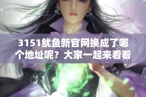 3151鱿鱼新官网换成了哪个地址呢？大家一起来看看吧！