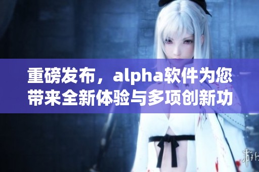 重磅发布，alpha软件为您带来全新体验与多项创新功能