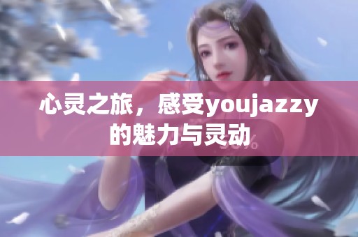心灵之旅，感受youjazzy的魅力与灵动