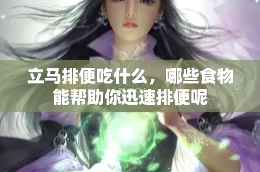 立马排便吃什么，哪些食物能帮助你迅速排便呢
