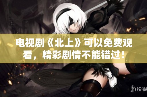 电视剧《北上》可以免费观看，精彩剧情不能错过！