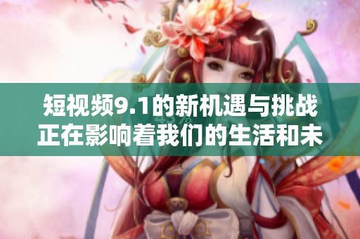 短视频9.1的新机遇与挑战正在影响着我们的生活和未来