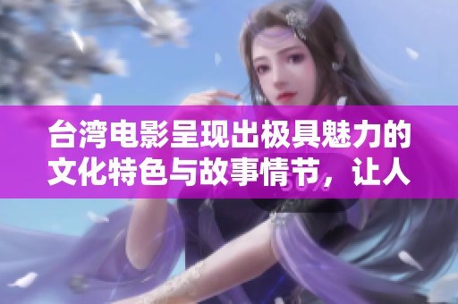 台湾电影呈现出极具魅力的文化特色与故事情节，让人深思与感动。