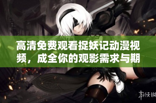 高清免费观看捉妖记动漫视频，成全你的观影需求与期待！