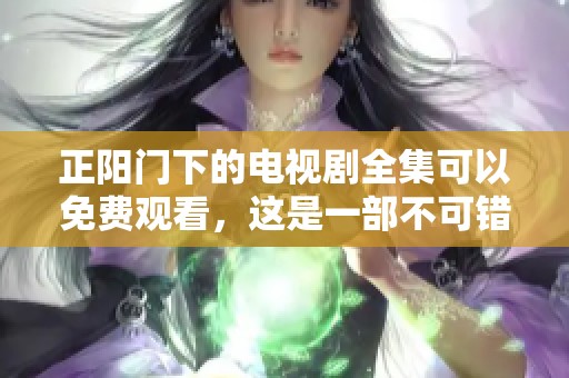 正阳门下的电视剧全集可以免费观看，这是一部不可错过的精彩作品