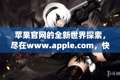 苹果官网的全新世界探索，尽在www.apple.com，快来体验吧