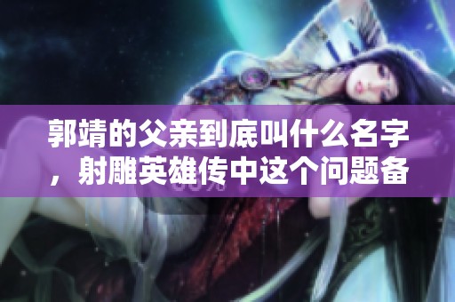 郭靖的父亲到底叫什么名字，射雕英雄传中这个问题备受关注
