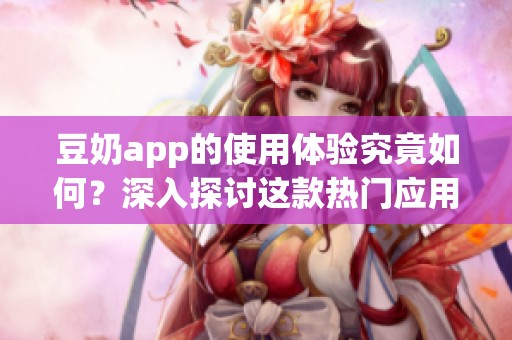 豆奶app的使用体验究竟如何？深入探讨这款热门应用的特点与优点